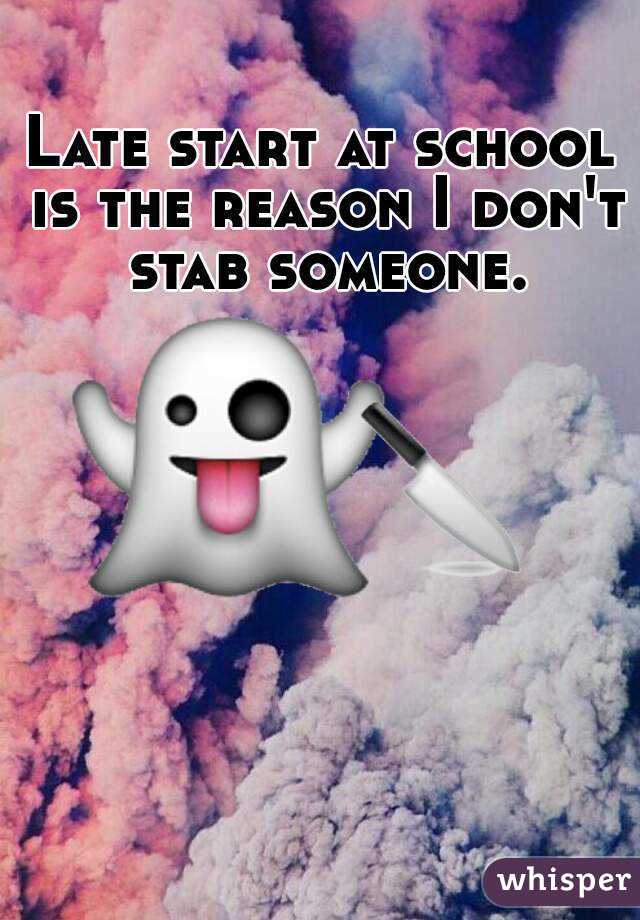 Late start at school is the reason I don't stab someone.