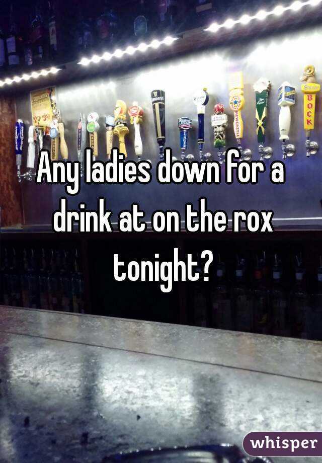 Any ladies down for a drink at on the rox tonight?