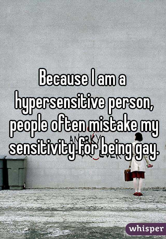 Because I am a hypersensitive person, people often mistake my sensitivity for being gay.