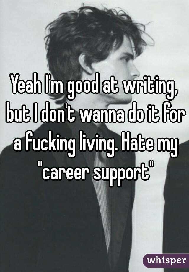 Yeah I'm good at writing, but I don't wanna do it for a fucking living. Hate my "career support"