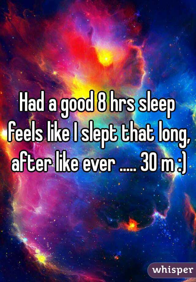 Had a good 8 hrs sleep feels like I slept that long, after like ever ..... 30 m :)