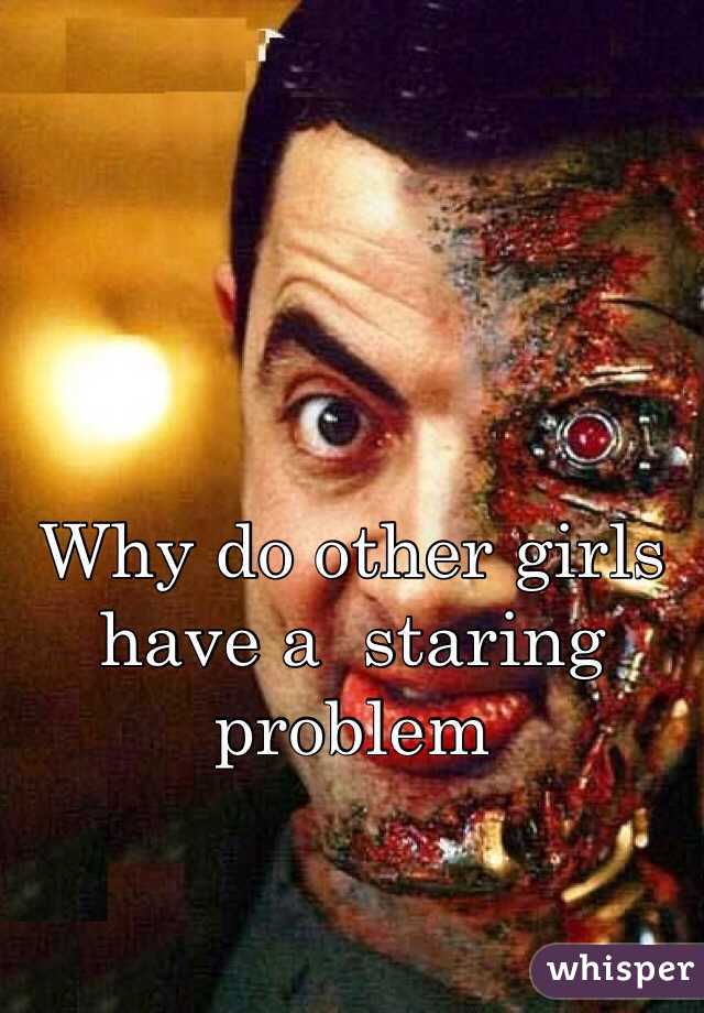 Why do other girls have a  staring problem 