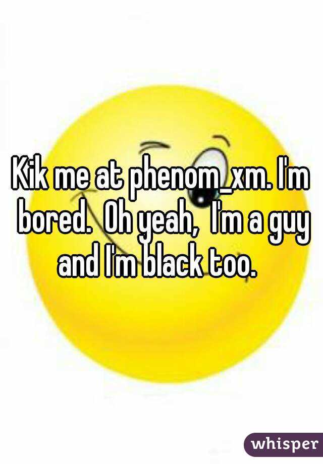Kik me at phenom_xm. I'm bored.  Oh yeah,  I'm a guy and I'm black too.  