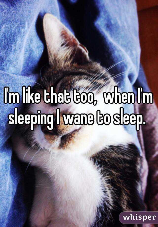 I'm like that too,  when I'm sleeping I wane to sleep.  