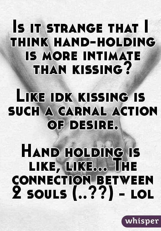 Is it strange that I think hand-holding is more intimate than kissing?

Like idk kissing is such a carnal action of desire.

Hand holding is like, like... The connection between 2 souls (..??) - lol