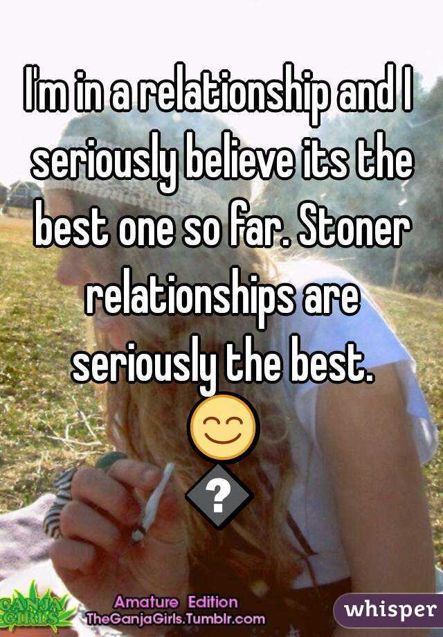 I'm in a relationship and I seriously believe its the best one so far. Stoner relationships are seriously the best. 😊😏