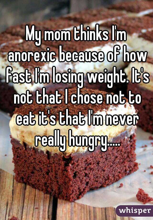 My mom thinks I'm anorexic because of how fast I'm losing weight. It's not that I chose not to eat it's that I'm never really hungry.....