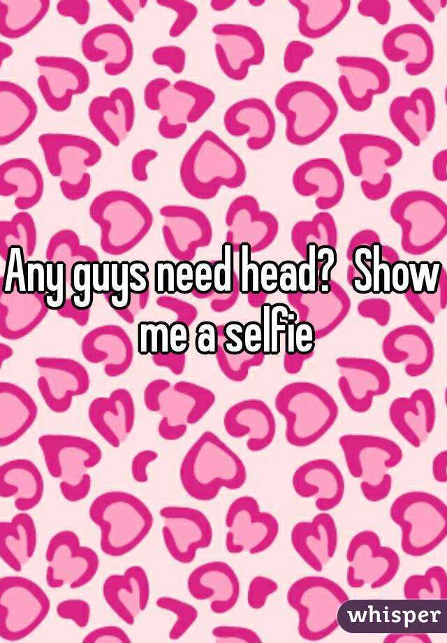 Any guys need head?  Show me a selfie