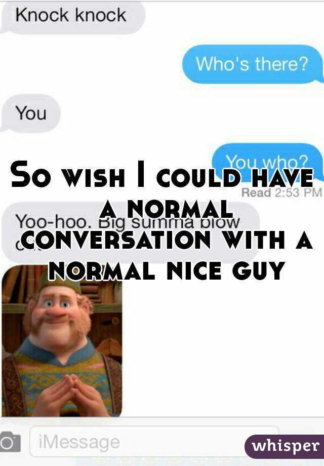 So wish I could have a normal conversation with a normal nice guy