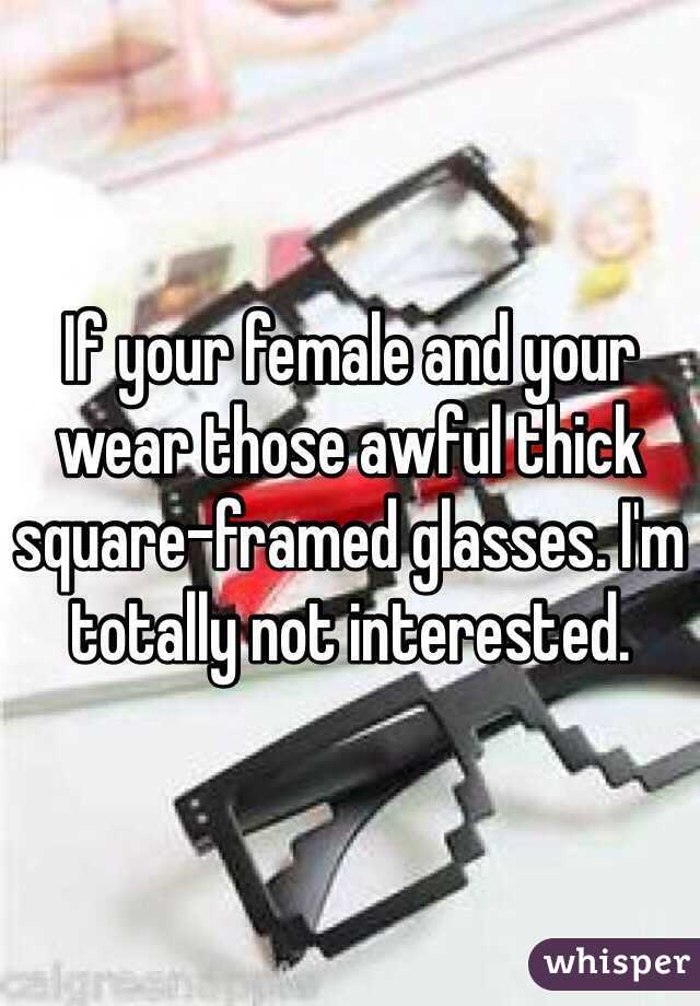 If your female and your wear those awful thick square-framed glasses. I'm totally not interested. 