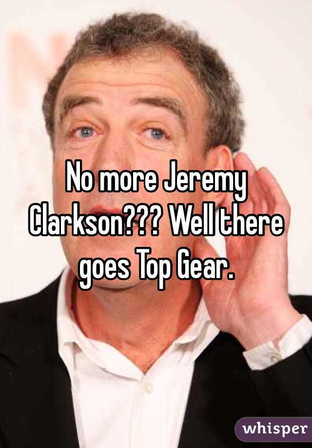 No more Jeremy Clarkson??? Well there goes Top Gear.