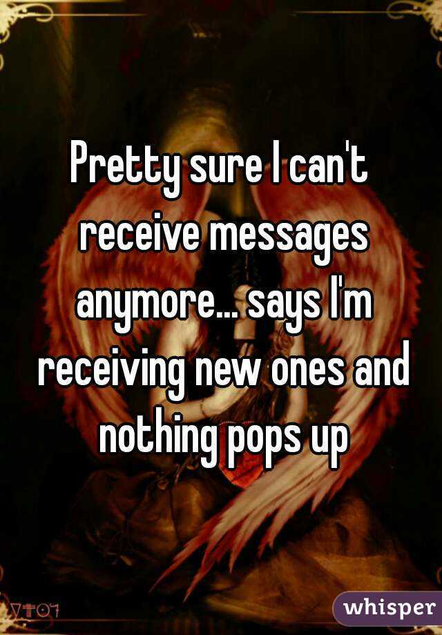 Pretty sure I can't receive messages anymore... says I'm receiving new ones and nothing pops up