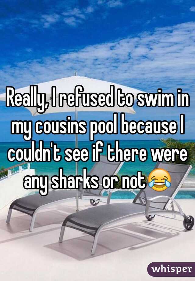 Really, I refused to swim in my cousins pool because I couldn't see if there were any sharks or not😂