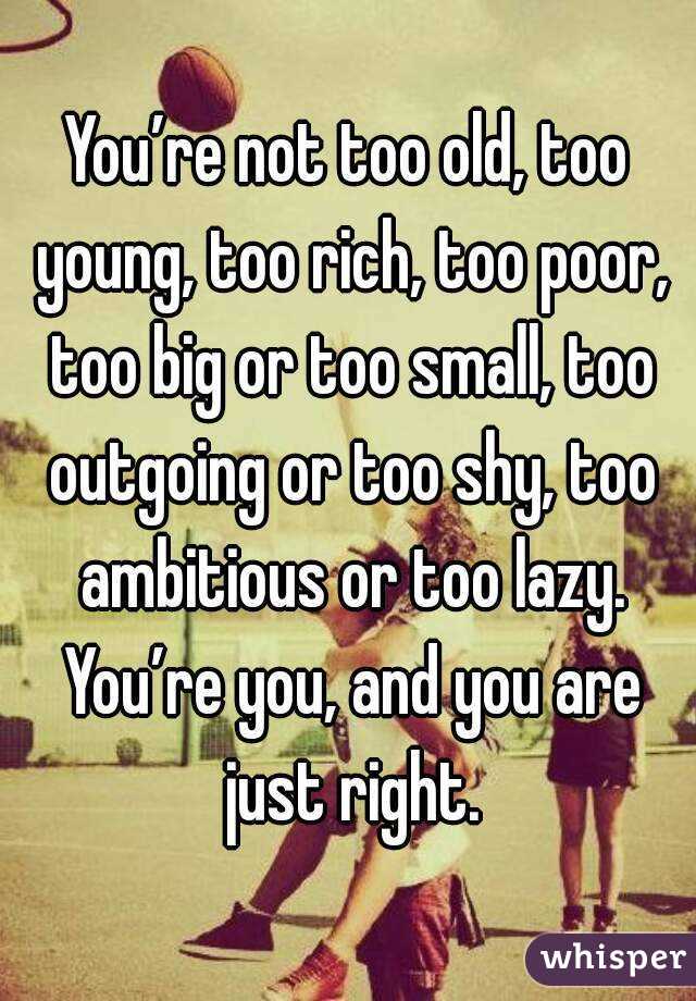 You’re not too old, too young, too rich, too poor, too big or too small, too outgoing or too shy, too ambitious or too lazy. You’re you, and you are just right.