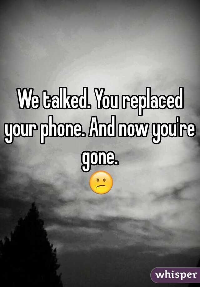We talked. You replaced your phone. And now you're gone. 
😕