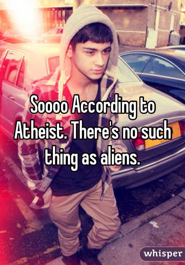 Soooo According to Atheist. There's no such thing as aliens.