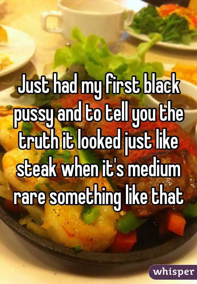 Just had my first black pussy and to tell you the truth it looked just like steak when it's medium rare something like that 