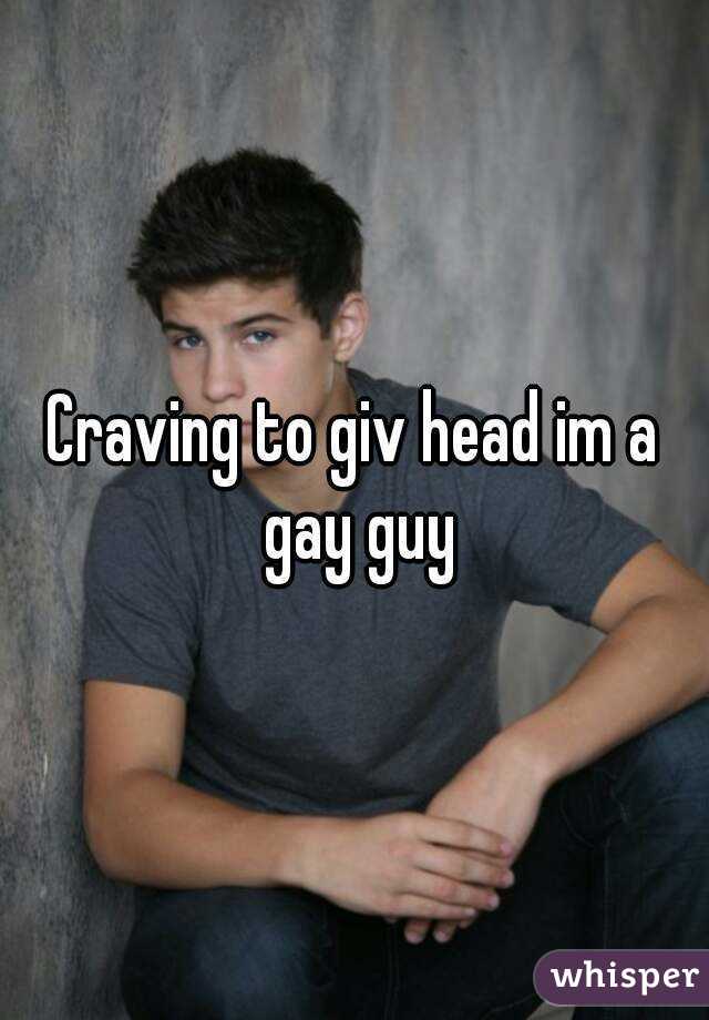 Craving to giv head im a gay guy