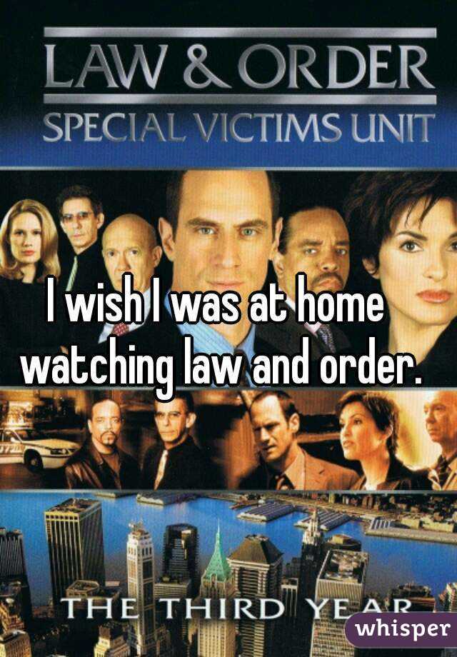 I wish I was at home watching law and order.