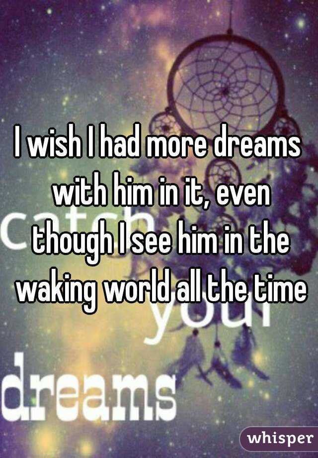 I wish I had more dreams with him in it, even though I see him in the waking world all the time