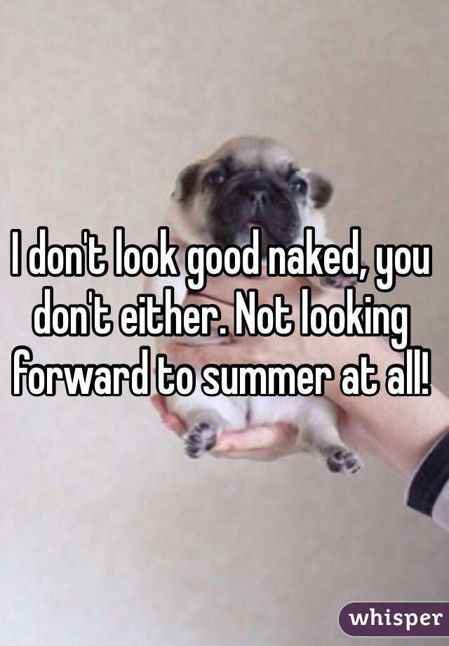 I don't look good naked, you don't either. Not looking forward to summer at all! 