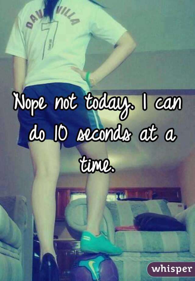Nope not today. I can do 10 seconds at a time. 