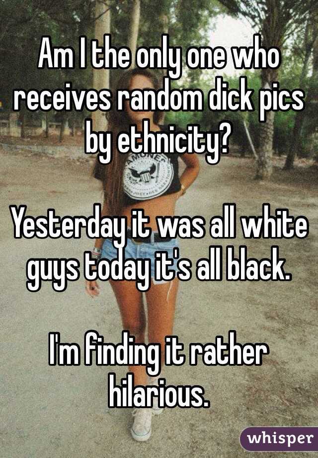 Am I the only one who receives random dick pics by ethnicity? 

Yesterday it was all white guys today it's all black. 

I'm finding it rather hilarious.  