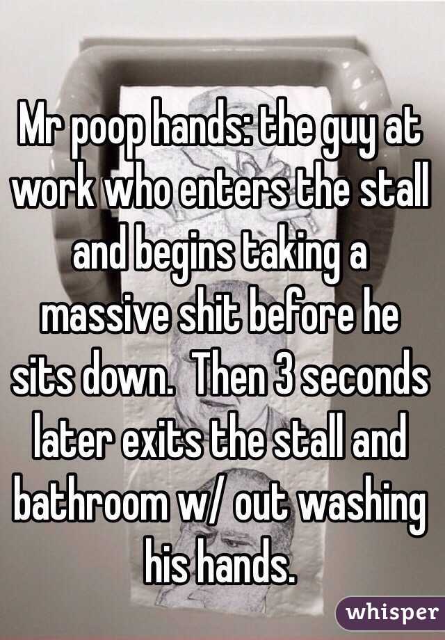 Mr poop hands: the guy at work who enters the stall and begins taking a massive shit before he sits down.  Then 3 seconds later exits the stall and bathroom w/ out washing his hands.