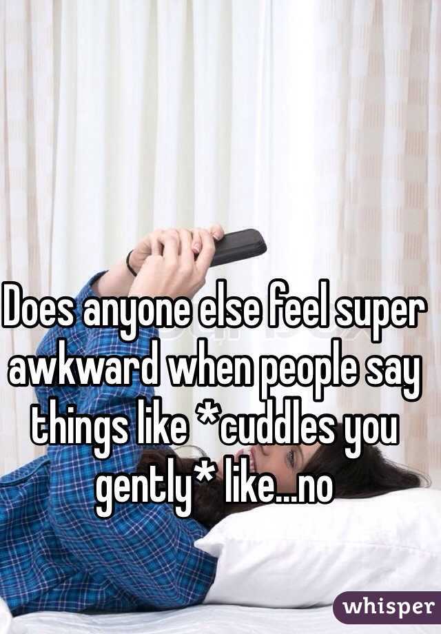 Does anyone else feel super awkward when people say things like *cuddles you gently* like...no 