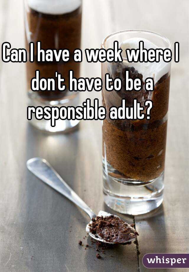 Can I have a week where I don't have to be a responsible adult? 