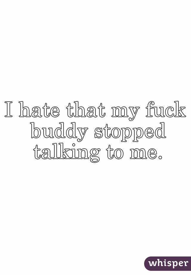 I hate that my fuck buddy stopped talking to me.