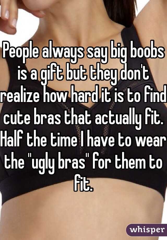 People always say big boobs is a gift but they don't realize how hard it is to find cute bras that actually fit. Half the time I have to wear the "ugly bras" for them to fit.