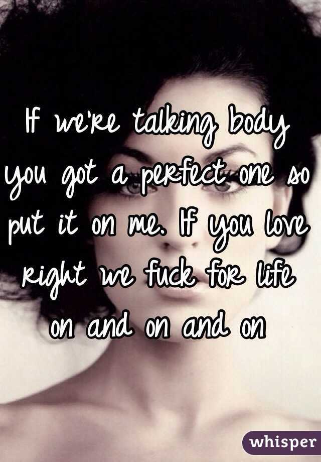 If we're talking body you got a perfect one so put it on me. If you love right we fuck for life on and on and on