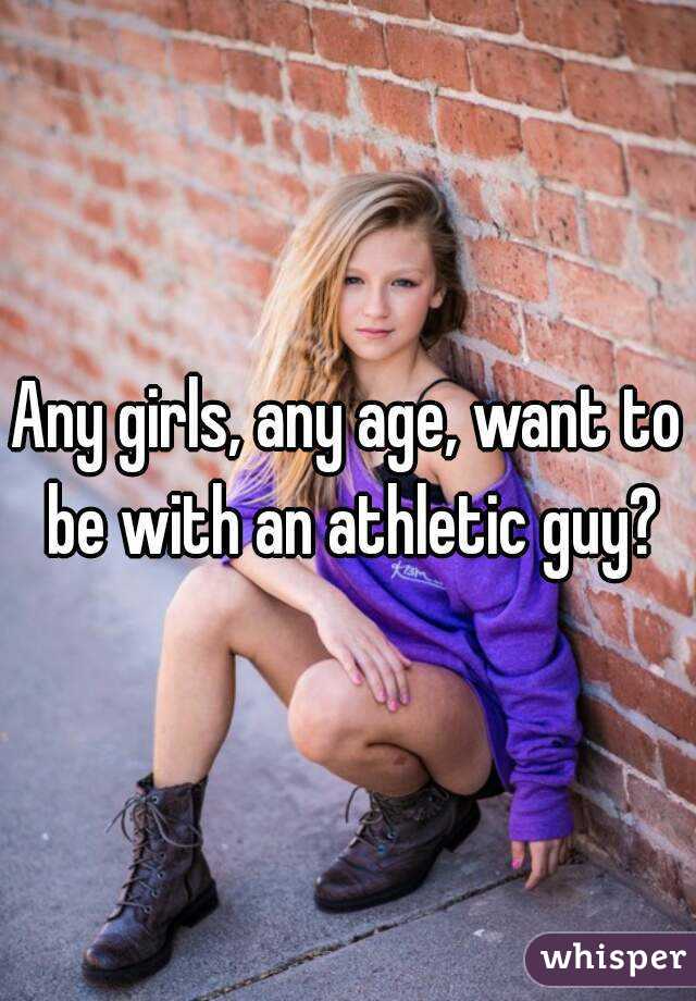 Any girls, any age, want to be with an athletic guy?