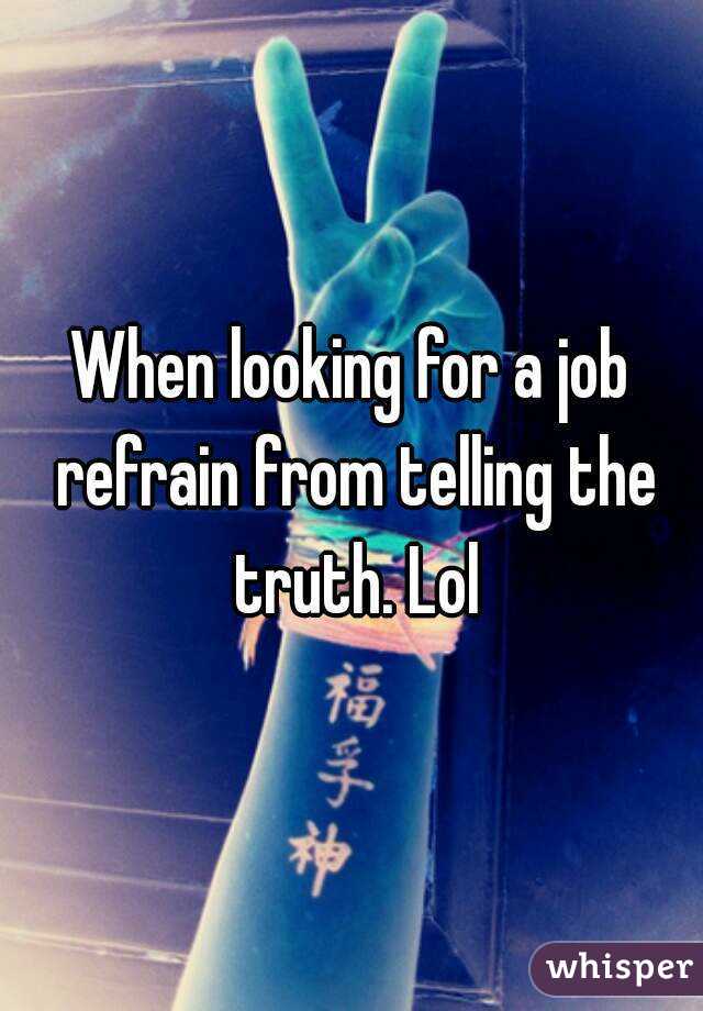 When looking for a job refrain from telling the truth. Lol