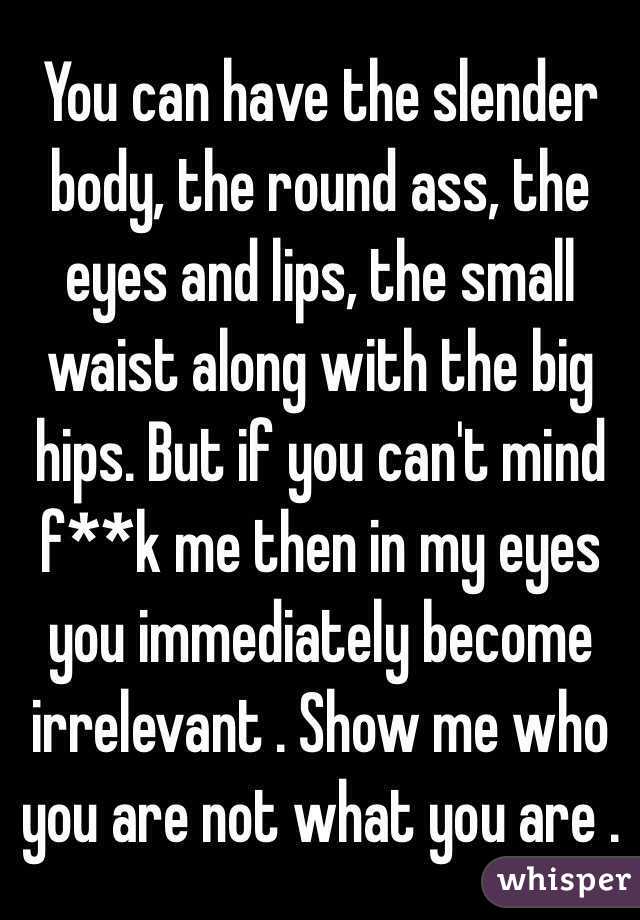 You can have the slender body, the round ass, the eyes and lips, the small waist along with the big hips. But if you can't mind f**k me then in my eyes you immediately become irrelevant . Show me who you are not what you are .