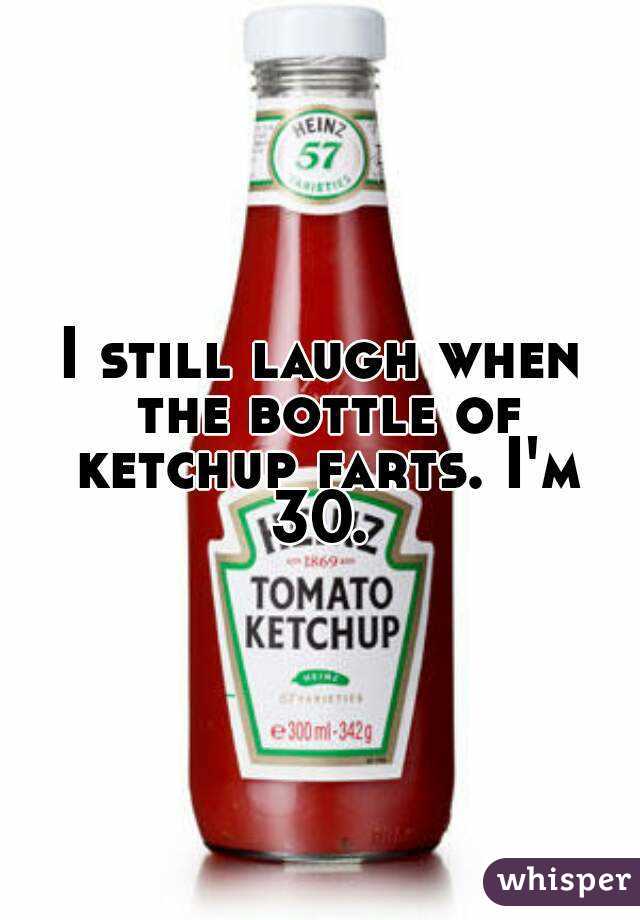 I still laugh when the bottle of ketchup farts. I'm 30. 