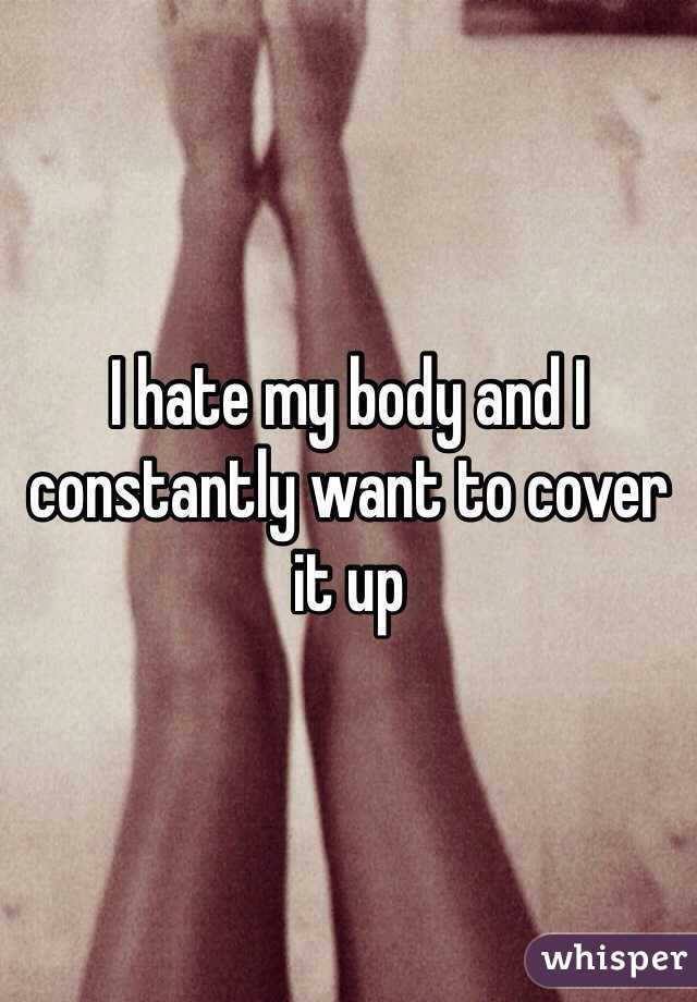 I hate my body and I constantly want to cover it up 