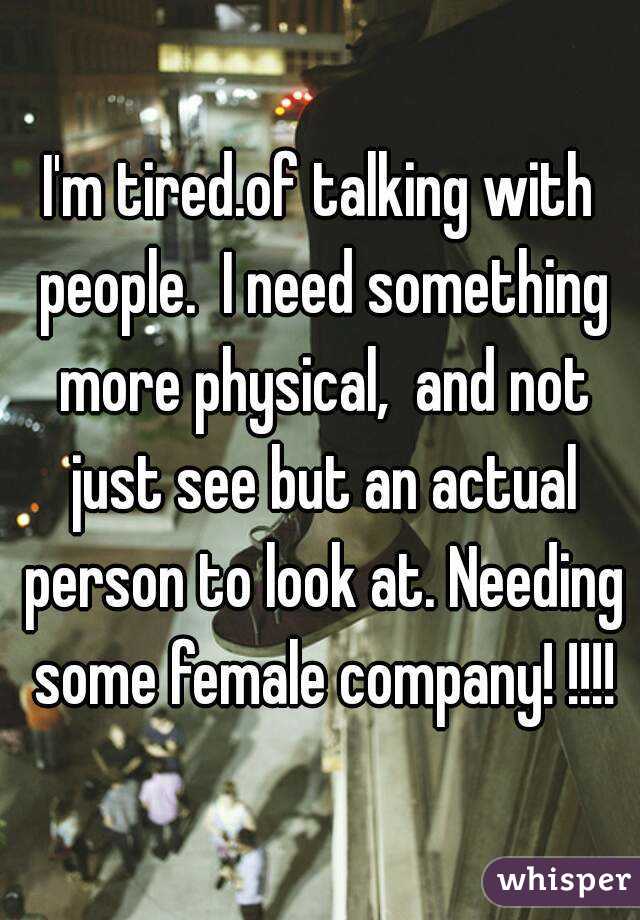 I'm tired.of talking with people.  I need something more physical,  and not just see but an actual person to look at. Needing some female company! !!!!