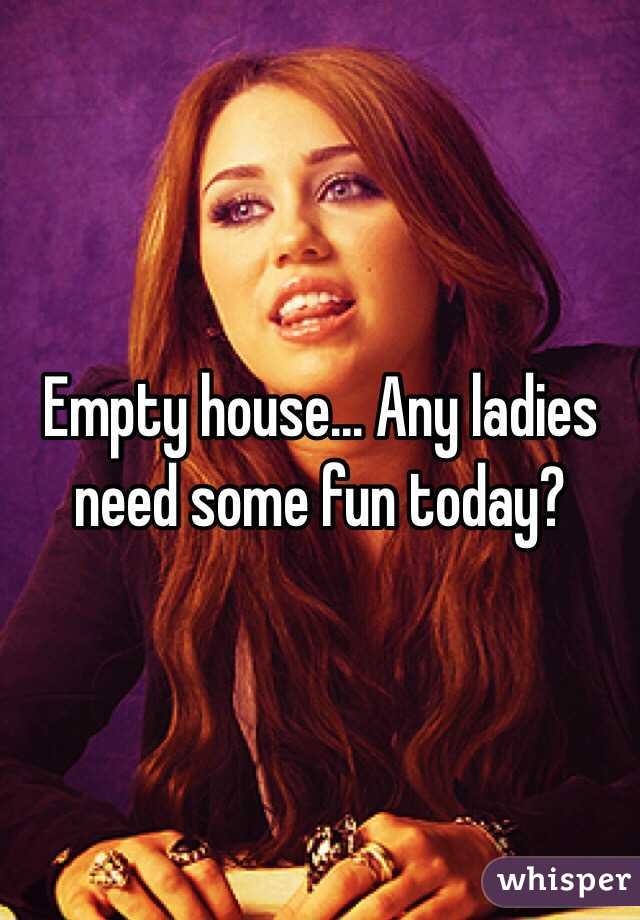 Empty house... Any ladies need some fun today?