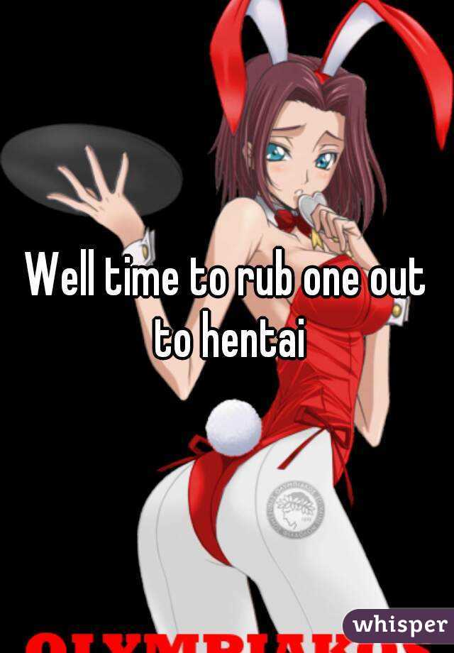Well time to rub one out to hentai