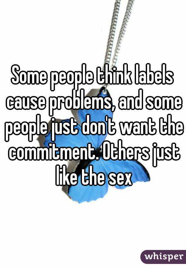 Some people think labels cause problems, and some people just don't want the commitment. Others just like the sex