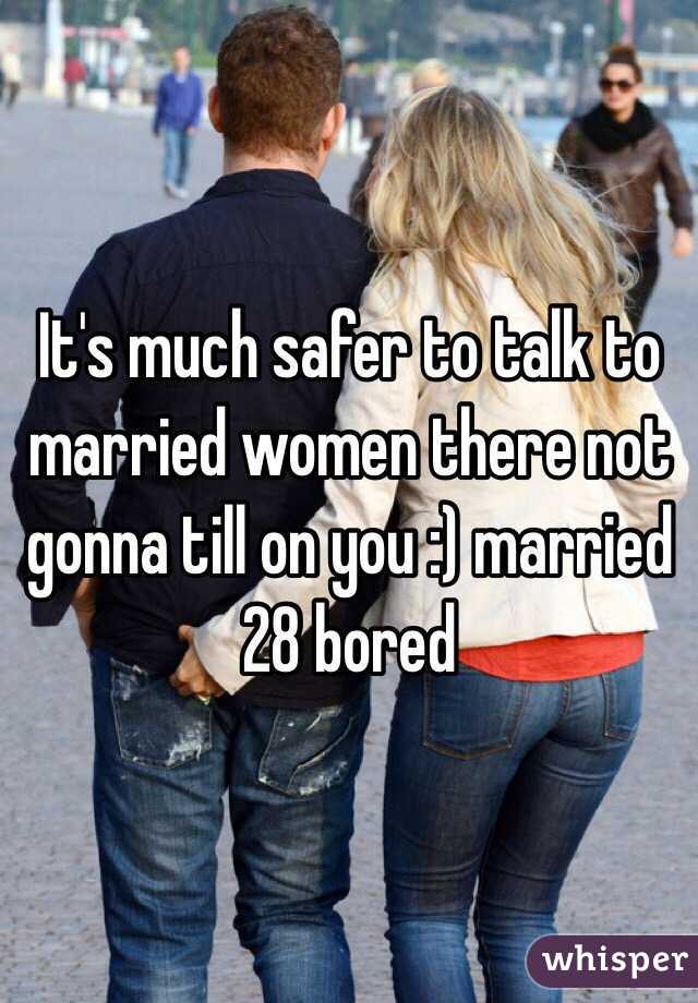 It's much safer to talk to married women there not gonna till on you :) married 28 bored 