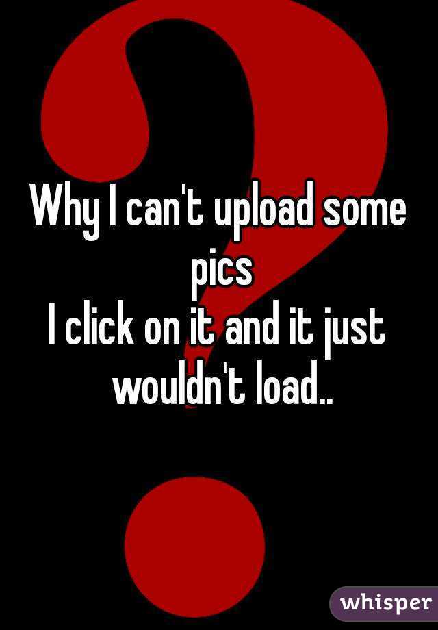 Why I can't upload some pics
I click on it and it just wouldn't load..