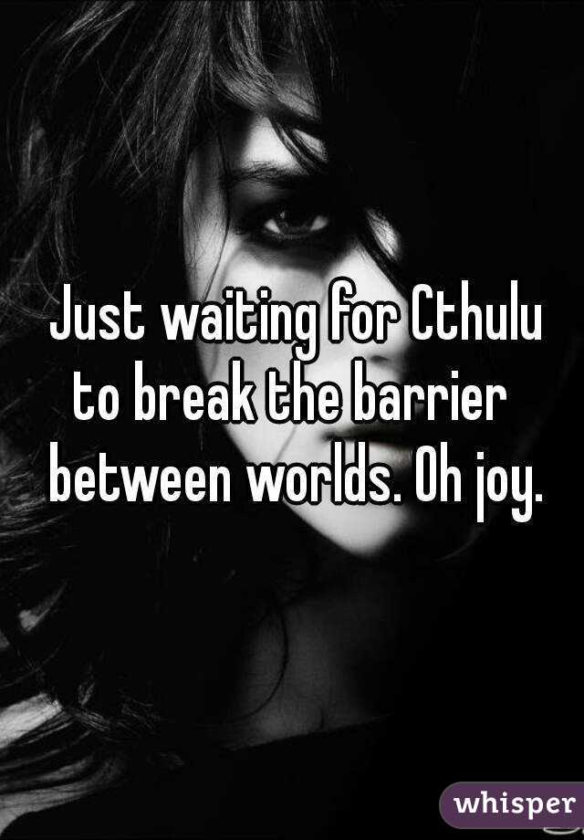  Just waiting for Cthulu to break the barrier  between worlds. Oh joy.