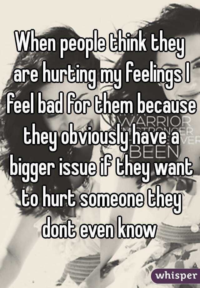 When people think they are hurting my feelings I feel bad for them because they obviously have a bigger issue if they want to hurt someone they dont even know 