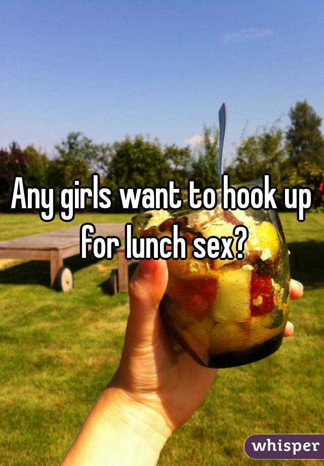 Any girls want to hook up for lunch sex?
