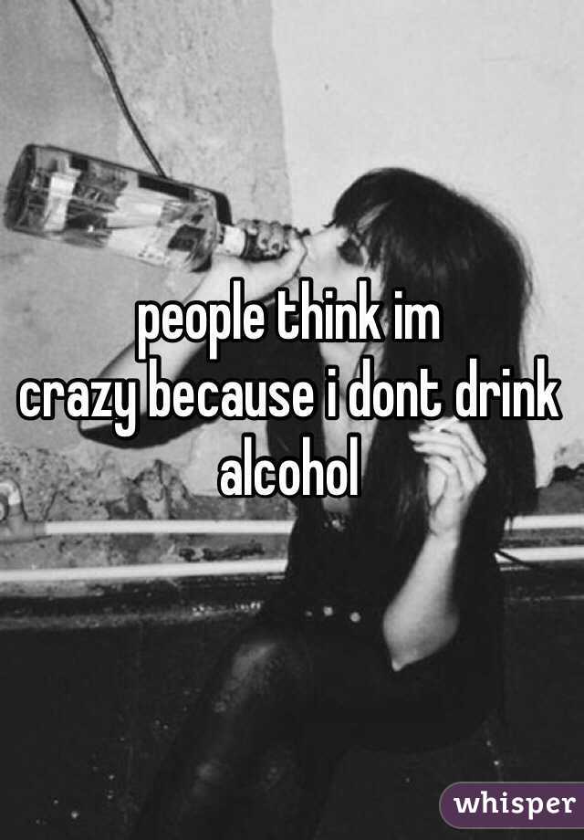 people think im
crazy because i dont drink alcohol