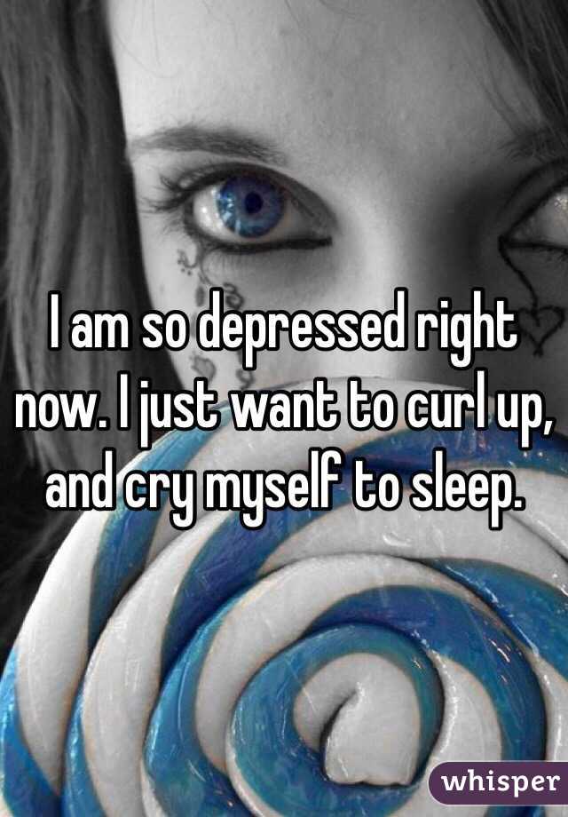 I am so depressed right now. I just want to curl up, and cry myself to sleep.