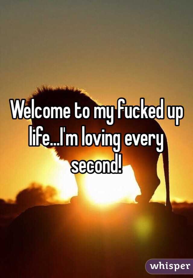 Welcome to my fucked up life...I'm loving every second! 